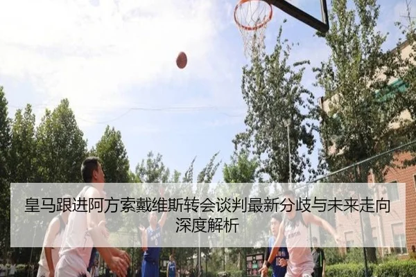 皇马跟进阿方索戴维斯转会谈判最新分歧与未来走向深度解析