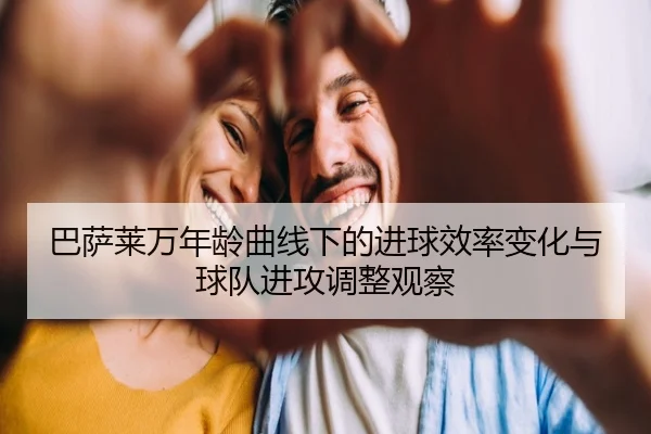 巴萨莱万年龄曲线下的进球效率变化与球队进攻调整观察