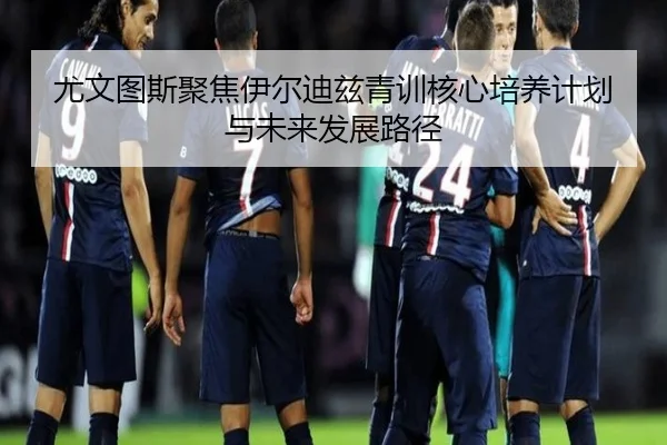 尤文图斯聚焦伊尔迪兹青训核心培养计划与未来发展路径