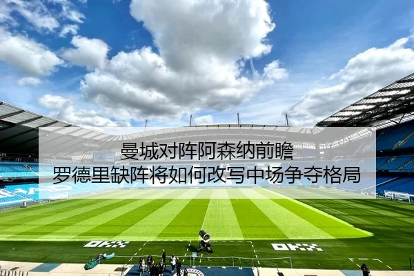 曼城对阵阿森纳前瞻 罗德里缺阵将如何改写中场争夺格局