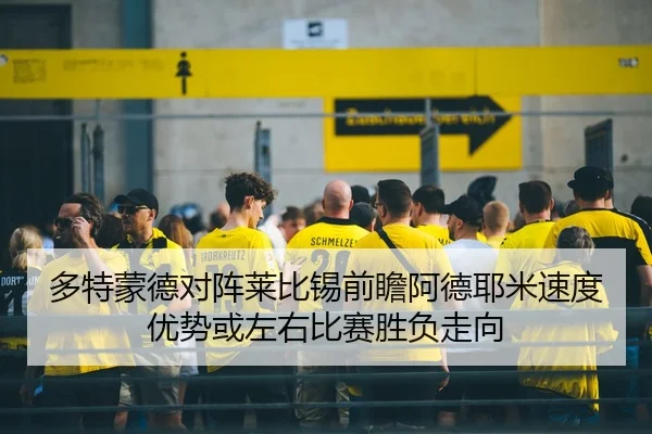 多特蒙德对阵莱比锡前瞻阿德耶米速度优势或左右比赛胜负走向